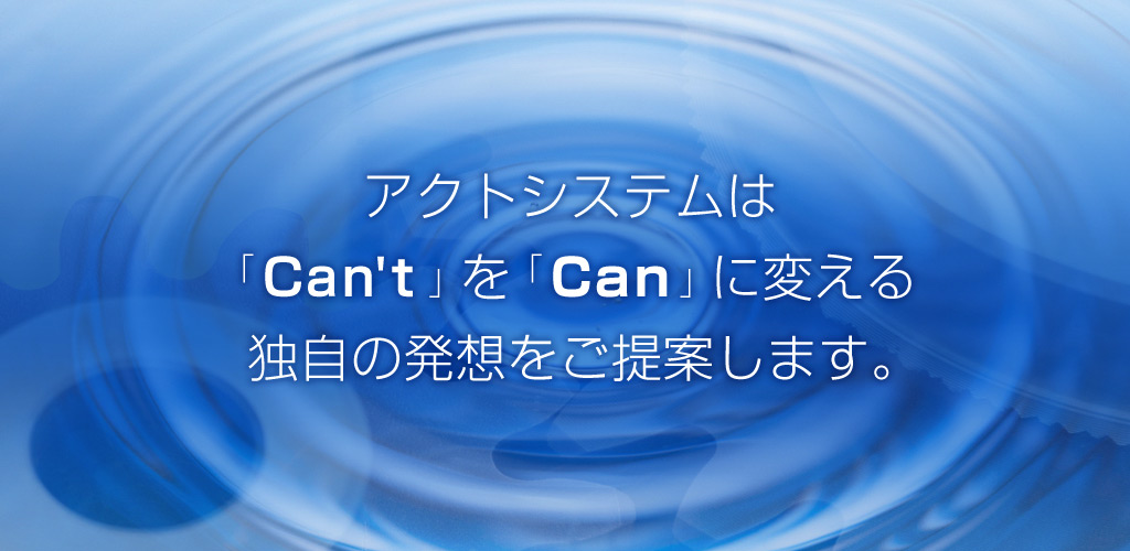 アクトシステムはcan'tをcanに変える独自の発想をご提案します